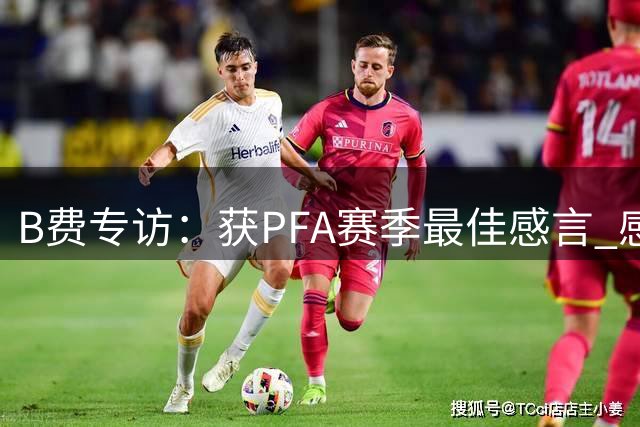 B费专访：获PFA赛季最佳感言 感恩队友家人助力成长
